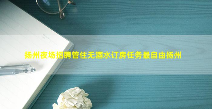 扬州夜场招聘管住无酒水订房任务最自由扬州